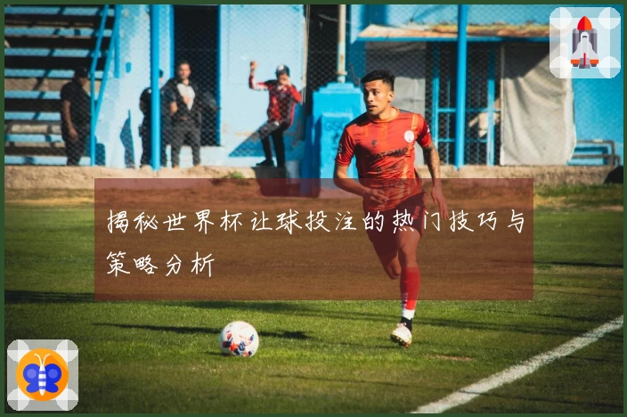 揭秘世界杯让球投注的热门技巧与策略分析