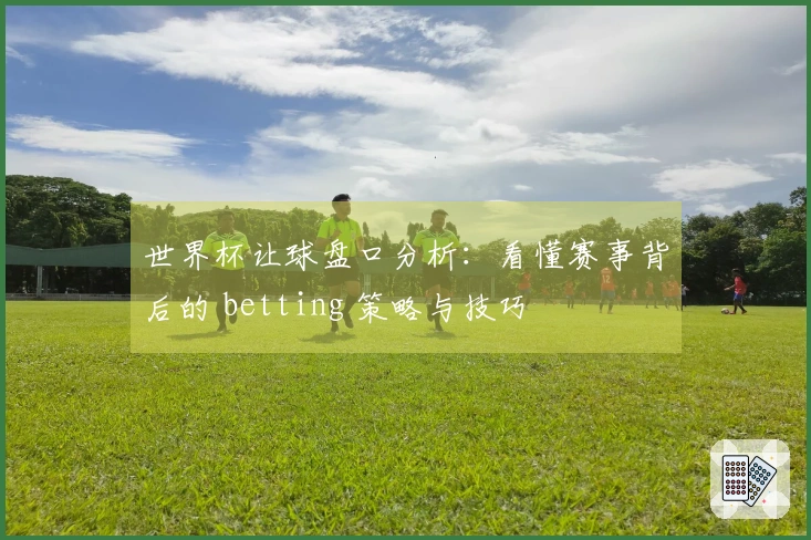 世界杯让球盘口分析：看懂赛事背后的 betting 策略与技巧