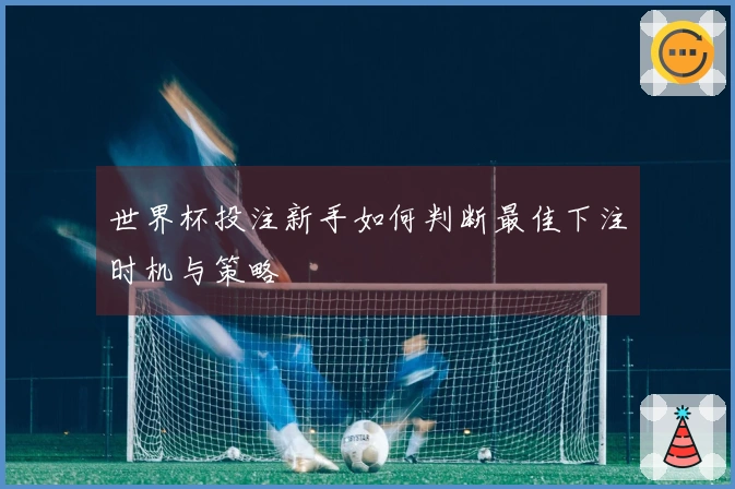 世界杯投注新手如何判断最佳下注时机与策略