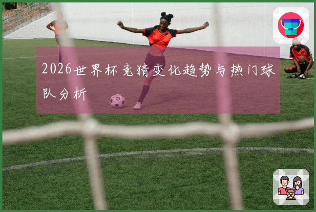 2026世界杯竞猜变化趋势与热门球队分析