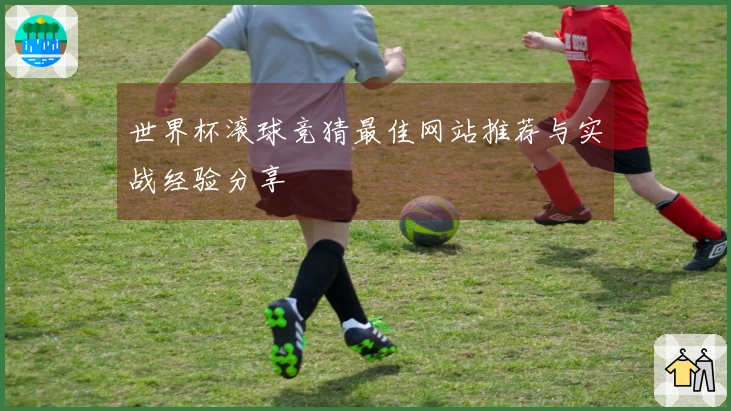 世界杯滚球竞猜最佳网站推荐与实战经验分享