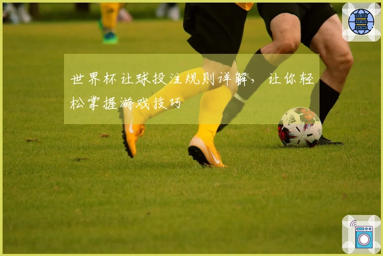 世界杯让球投注规则详解，让你轻松掌握游戏技巧