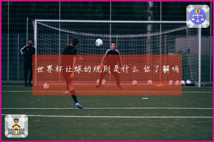 世界杯让球的规则是什么 你了解吗