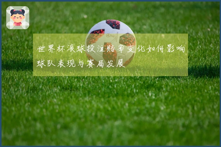 世界杯滚球投注赔率变化如何影响球队表现与赛局发展