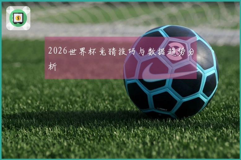 2026世界杯竞猜技巧与数据趋势分析