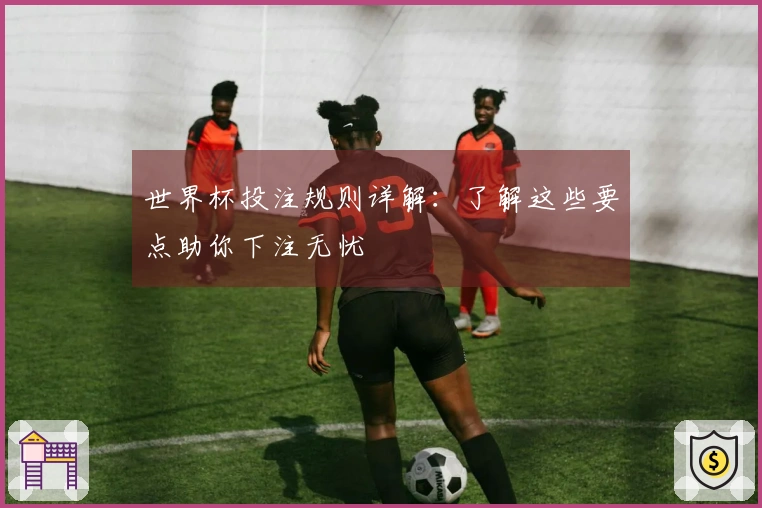 世界杯投注规则详解：了解这些要点助你下注无忧