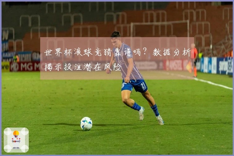 世界杯滚球竞猜靠谱吗？数据分析揭示投注潜在风险