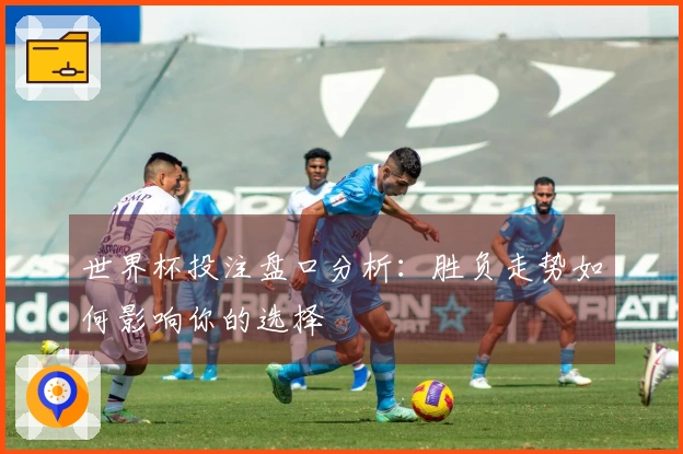 世界杯投注盘口分析：胜负走势如何影响你的选择