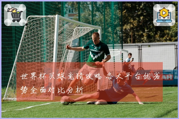 世界杯买球竞猜攻略 各大平台优劣势全面对比分析