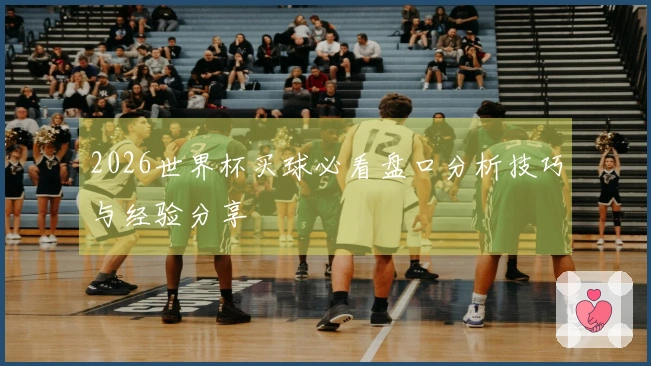 2026世界杯买球必看盘口分析技巧与经验分享