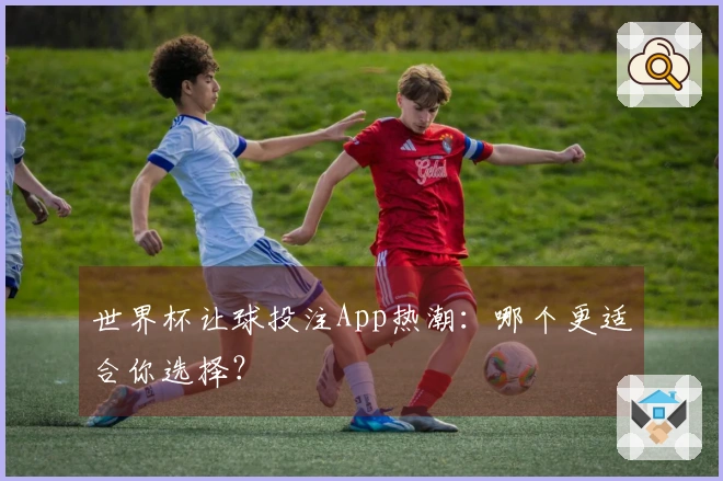 世界杯让球投注App热潮：哪个更适合你选择？
