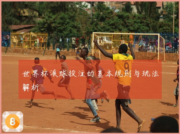 世界杯滚球投注的基本规则与玩法解析