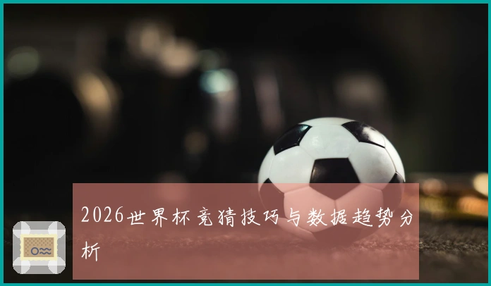 2026世界杯竞猜技巧与数据趋势分析