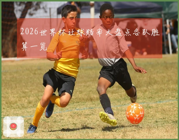 2026世界杯让球赔率大盘点各队胜算一览