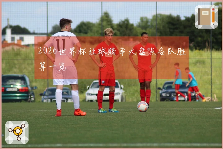 2026世界杯让球赔率大盘点各队胜算一览