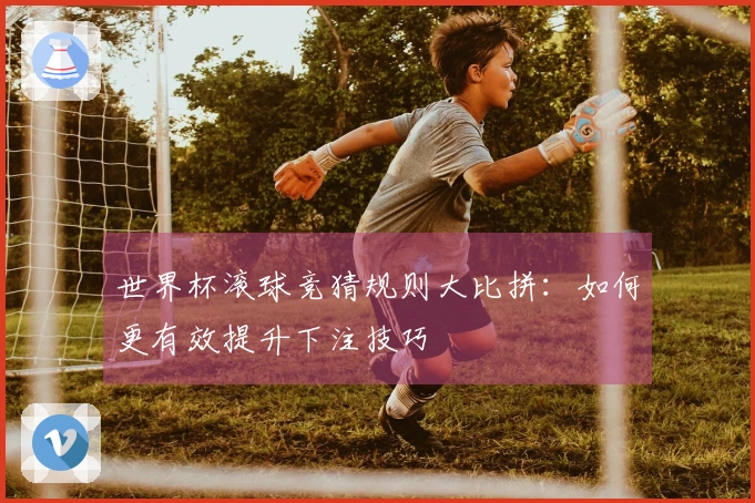 世界杯滚球竞猜规则大比拼：如何更有效提升下注技巧