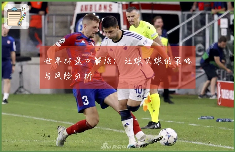 世界杯盘口解读：让球买球的策略与风险分析