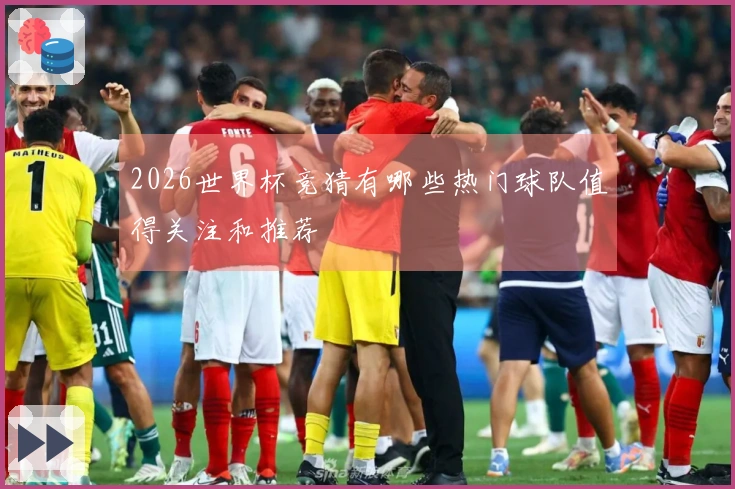 2026世界杯竞猜有哪些热门球队值得关注和推荐