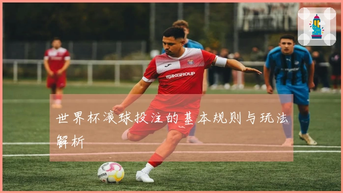世界杯滚球投注的基本规则与玩法解析