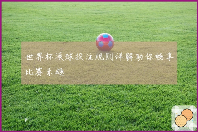 世界杯滚球投注规则详解助你畅享比赛乐趣