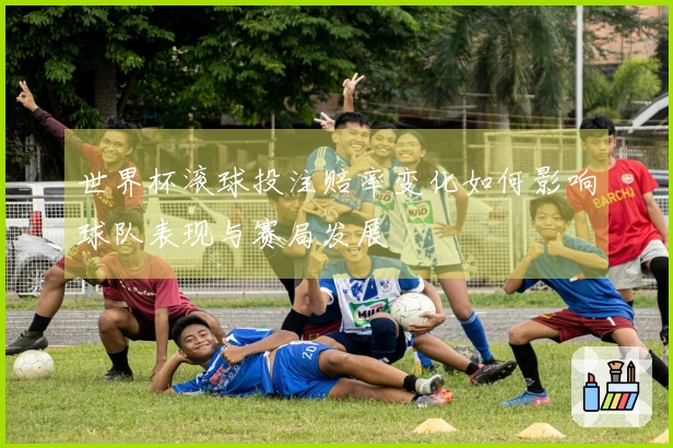 世界杯滚球投注赔率变化如何影响球队表现与赛局发展
