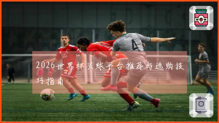 2026世界杯买球平台推荐与选购技巧指南