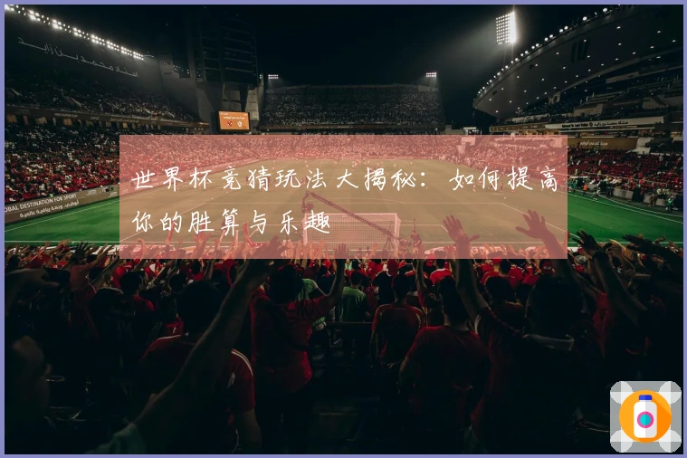 世界杯竞猜玩法大揭秘：如何提高你的胜算与乐趣