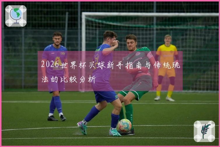 2026世界杯买球新手指南与传统玩法的比较分析