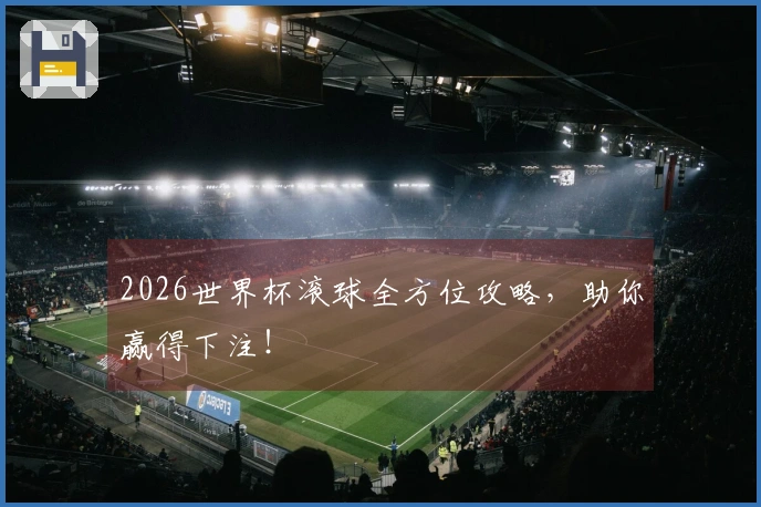 2026世界杯滚球全方位攻略，助你赢得下注！