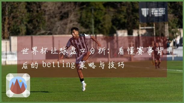 世界杯让球盘口分析：看懂赛事背后的 betting 策略与技巧