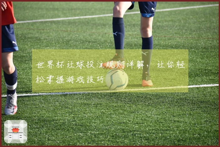 世界杯让球投注规则详解，让你轻松掌握游戏技巧