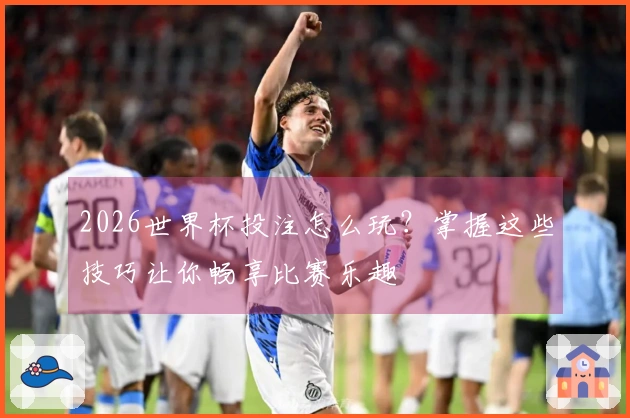 2026世界杯投注怎么玩？掌握这些技巧让你畅享比赛乐趣